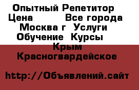 Опытный Репетитор › Цена ­ 550 - Все города, Москва г. Услуги » Обучение. Курсы   . Крым,Красногвардейское